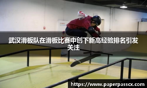 武汉滑板队在滑板比赛中创下新高经验排名引发关注